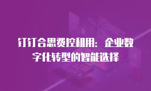 钉钉合思费控租用：企业数字化转型的智能选择