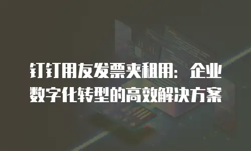 钉钉用友发票夹租用：企业数字化转型的高效解决方案