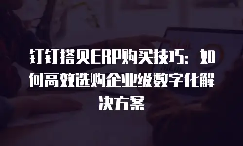 钉钉搭贝ERP购买技巧：如何高效选购企业级数字化解决方案