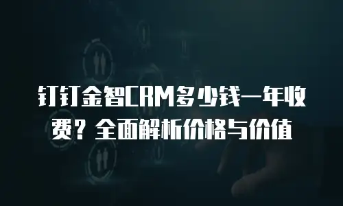 钉钉金智CRM多少钱一年收费？全面解析价格与价值