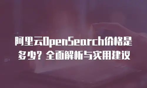 阿里云OpenSearch价格是多少？全面解析与实用建议