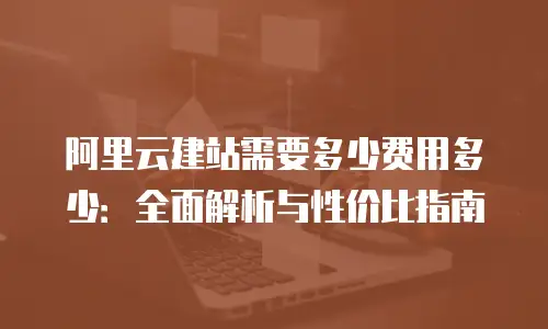 阿里云建站需要多少费用多少：全面解析与性价比指南