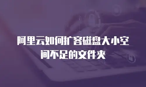 阿里云如何扩容磁盘大小空间不足的文件夹