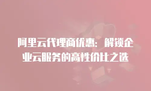 阿里云代理商优惠：解锁企业云服务的高性价比之选