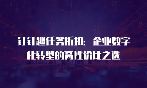 钉钉趣任务折扣：企业数字化转型的高性价比之选
