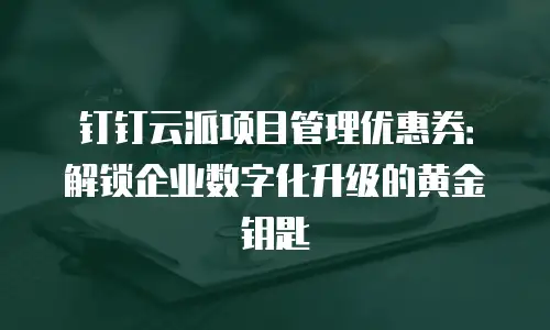 钉钉云派项目管理优惠券：解锁企业数字化升级的黄金钥匙