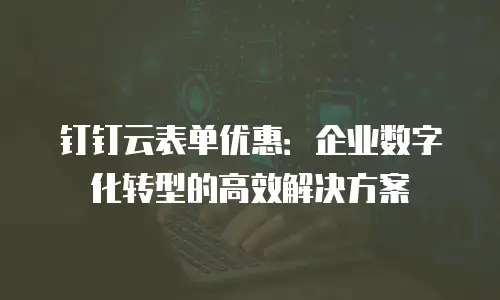 钉钉云表单优惠：企业数字化转型的高效解决方案