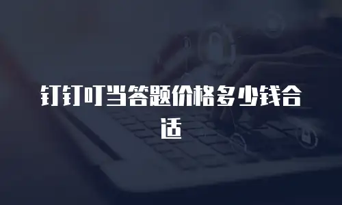 钉钉叮当答题价格多少钱合适