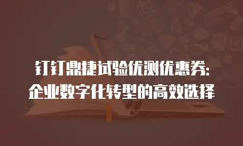 钉钉鼎捷试验优测优惠券：企业数字化转型的高效选择