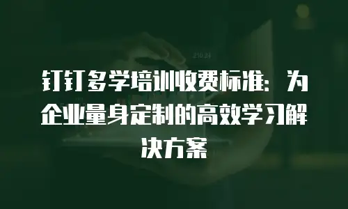 钉钉多学培训收费标准：为企业量身定制的高效学习解决方案