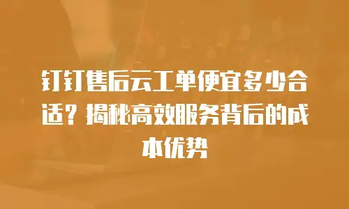 钉钉售后云工单便宜多少合适？揭秘高效服务背后的成本优势