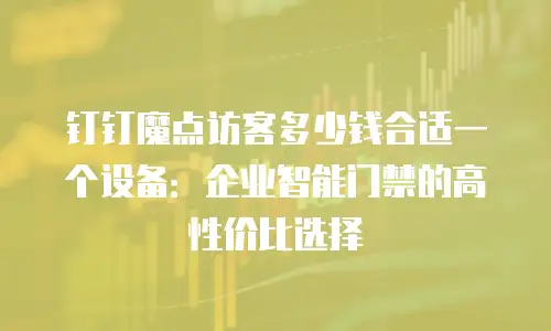 钉钉魔点访客多少钱合适一个设备：企业智能门禁的高性价比选择
