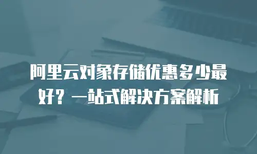 阿里云对象存储优惠多少最好？一站式解决方案解析