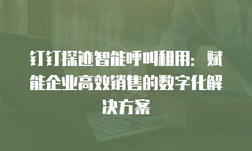 钉钉探迹智能呼叫租用：赋能企业高效销售的数字化解决方案