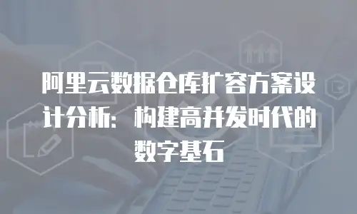 阿里云数据仓库扩容方案设计分析：构建高并发时代的数字基石