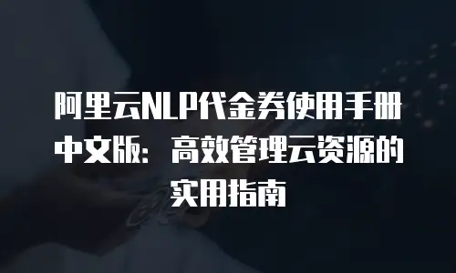 阿里云NLP代金券使用手册中文版：高效管理云资源的实用指南
