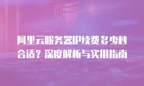 阿里云服务器IP续费多少秒合适？深度解析与实用指南