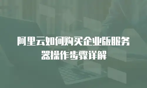 阿里云如何购买企业版服务器操作步骤详解