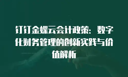 钉钉金蝶云会计政策：数字化财务管理的创新实践与价值解析