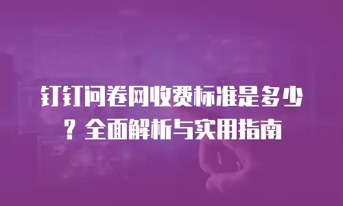 钉钉问卷网收费标准是多少？全面解析与实用指南