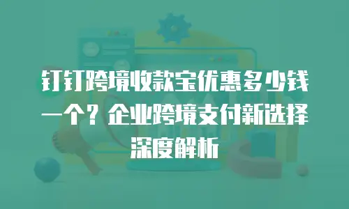 钉钉跨境收款宝优惠多少钱一个？企业跨境支付新选择深度解析