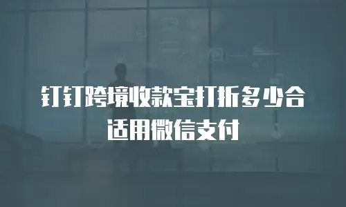 钉钉跨境收款宝打折多少合适用微信支付