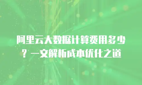 阿里云大数据计算费用多少？一文解析成本优化之道