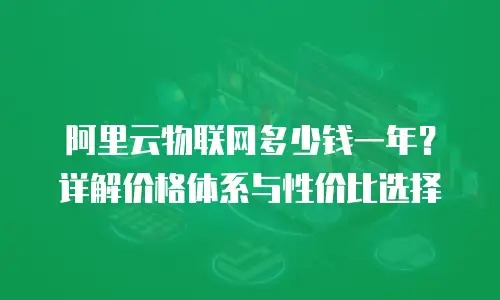 阿里云物联网多少钱一年？详解价格体系与性价比选择