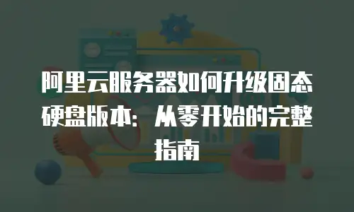 阿里云服务器如何升级固态硬盘版本：从零开始的完整指南