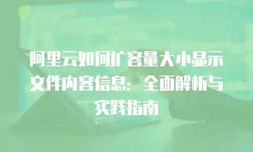 阿里云如何扩容量大小显示文件内容信息：全面解析与实践指南