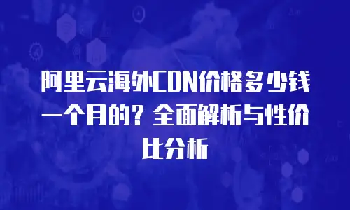 阿里云海外CDN价格多少钱一个月的？全面解析与性价比分析