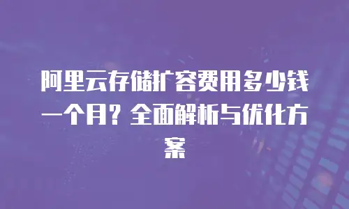 阿里云存储扩容费用多少钱一个月？全面解析与优化方案