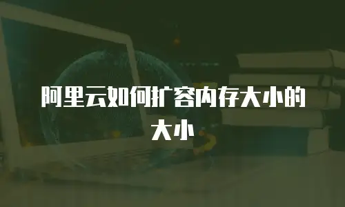 阿里云如何扩容内存大小的大小