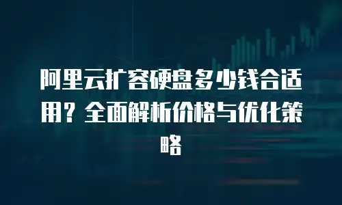 阿里云扩容硬盘多少钱合适用？全面解析价格与优化策略