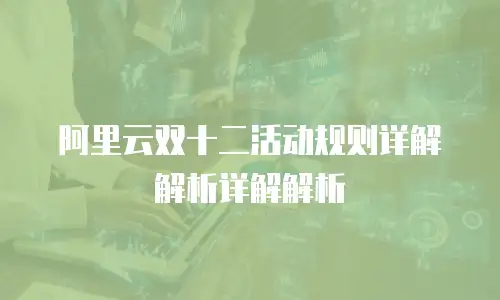 阿里云双十二活动规则详解解析详解解析