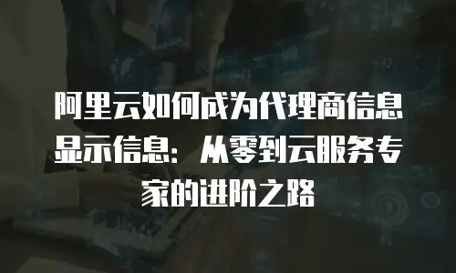 阿里云如何成为代理商信息显示信息：从零到云服务专家的进阶之路