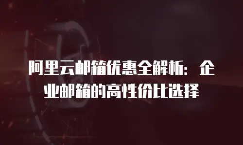 阿里云邮箱优惠全解析：企业邮箱的高性价比选择