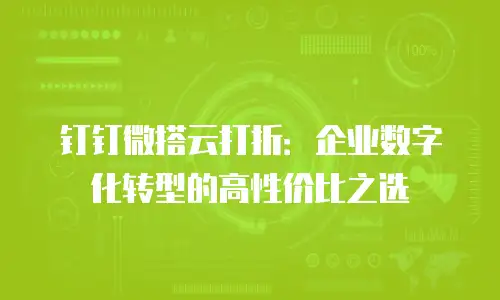 钉钉微搭云打折：企业数字化转型的高性价比之选