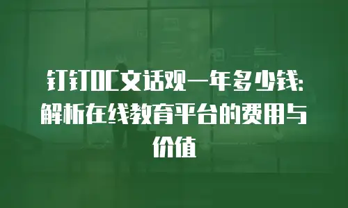 钉钉OC文话观一年多少钱：解析在线教育平台的费用与价值