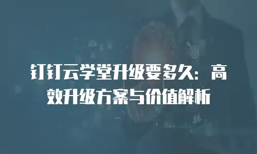 钉钉云学堂升级要多久：高效升级方案与价值解析