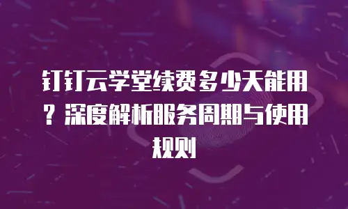 钉钉云学堂续费多少天能用？深度解析服务周期与使用规则