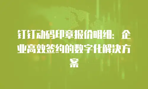 钉钉动码印章报价明细：企业高效签约的数字化解决方案