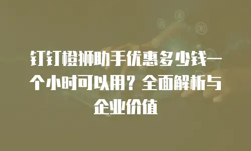 钉钉橙狮助手优惠多少钱一个小时可以用？全面解析与企业价值