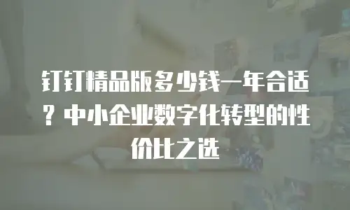 钉钉精品版多少钱一年合适？中小企业数字化转型的性价比之选