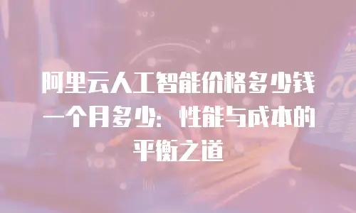 阿里云人工智能价格多少钱一个月多少：性能与成本的平衡之道