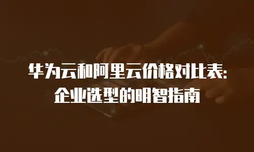 华为云和阿里云价格对比表：企业选型的明智指南