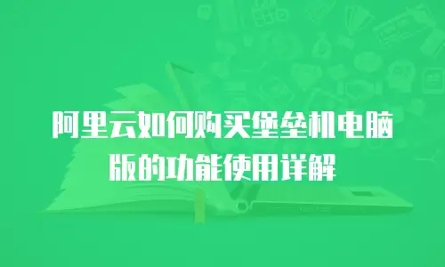 阿里云如何购买堡垒机电脑版的功能使用详解
