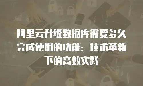 阿里云升级数据库需要多久完成使用的功能：技术革新下的高效实践