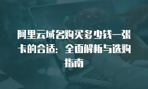 阿里云域名购买多少钱一张卡的合适：全面解析与选购指南