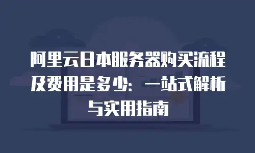 阿里云日本服务器购买流程及费用是多少：一站式解析与实用指南